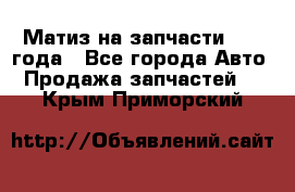 Матиз на запчасти 2010 года - Все города Авто » Продажа запчастей   . Крым,Приморский